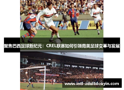 聚焦巴西足球新纪元：CREL联赛如何引领南美足球变革与发展