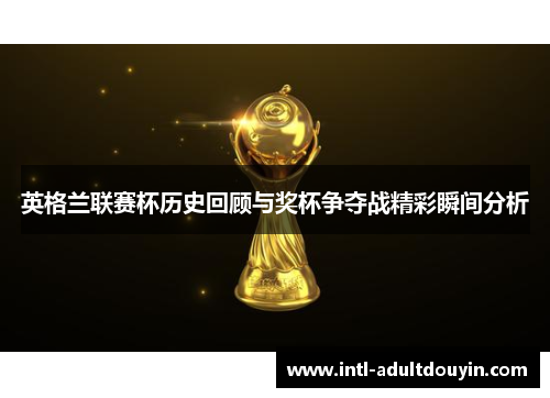 英格兰联赛杯历史回顾与奖杯争夺战精彩瞬间分析