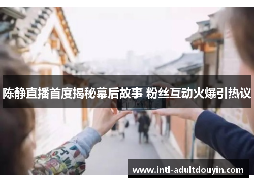 陈静直播首度揭秘幕后故事 粉丝互动火爆引热议