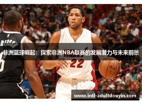 非洲篮球崛起：探索非洲NBA联赛的发展潜力与未来前景