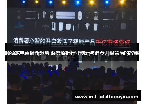 顺德家电直播新趋势 深度解析行业创新与消费升级背后的故事